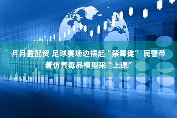 月月盈配资 足球赛场边摆起“禁毒摊” 民警带着仿真毒品模型来“上课”
