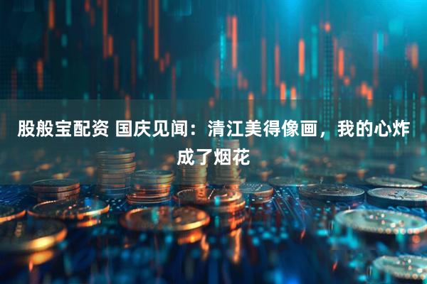 股般宝配资 国庆见闻：清江美得像画，我的心炸成了烟花