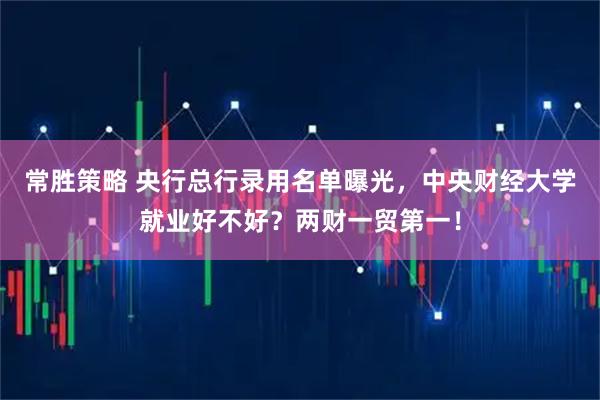 常胜策略 央行总行录用名单曝光，中央财经大学就业好不好？两财一贸第一！