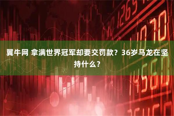 翼牛网 拿满世界冠军却要交罚款？36岁马龙在坚持什么？